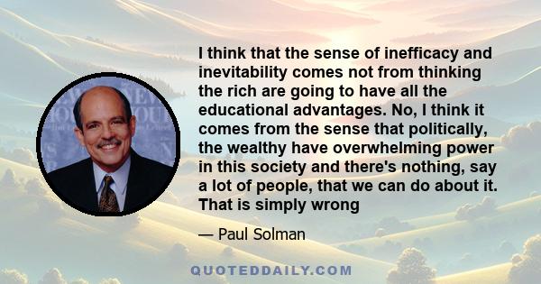 I think that the sense of inefficacy and inevitability comes not from thinking the rich are going to have all the educational advantages. No, I think it comes from the sense that politically, the wealthy have