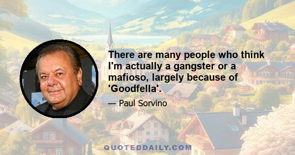 There are many people who think I'm actually a gangster or a mafioso, largely because of 'Goodfella'.