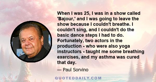 When I was 25, I was in a show called 'Bajour,' and I was going to leave the show because I couldn't breathe. I couldn't sing, and I couldn't do the basic dance steps I had to do. Fortunately, two actors in the