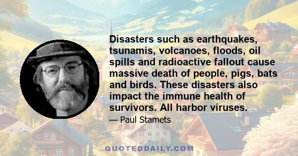 Disasters such as earthquakes, tsunamis, volcanoes, floods, oil spills and radioactive fallout cause massive death of people, pigs, bats and birds. These disasters also impact the immune health of survivors. All harbor