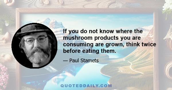 If you do not know where the mushroom products you are consuming are grown, think twice before eating them.