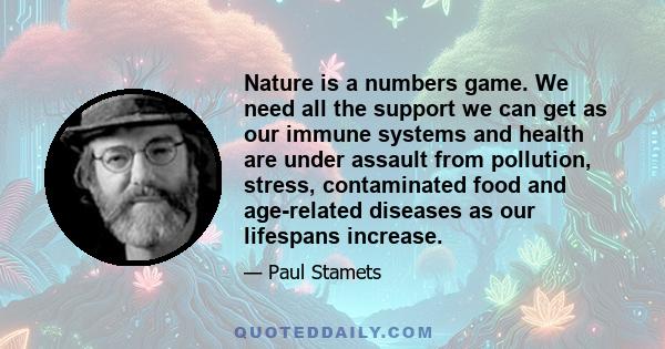 Nature is a numbers game. We need all the support we can get as our immune systems and health are under assault from pollution, stress, contaminated food and age-related diseases as our lifespans increase.