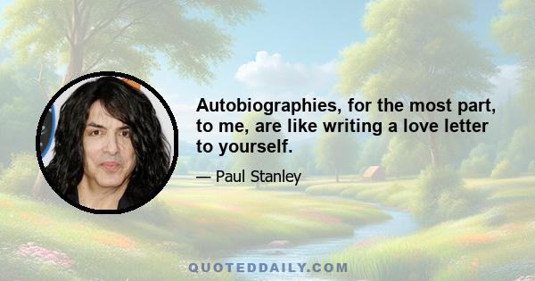 Autobiographies, for the most part, to me, are like writing a love letter to yourself.