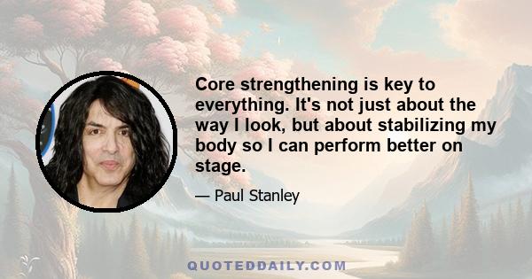 Core strengthening is key to everything. It's not just about the way I look, but about stabilizing my body so I can perform better on stage.