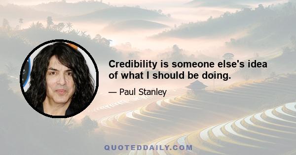 Credibility is someone else's idea of what I should be doing.