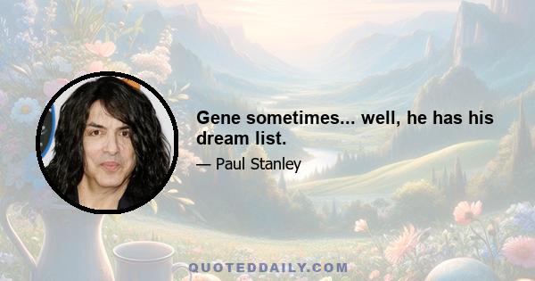 Gene sometimes... well, he has his dream list.