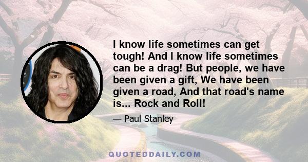 I know life sometimes can get tough! And I know life sometimes can be a drag! But people, we have been given a gift, We have been given a road, And that road's name is... Rock and Roll!