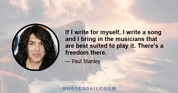 If I write for myself, I write a song and I bring in the musicians that are best suited to play it. There's a freedom there.