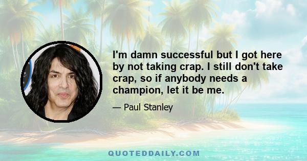 I'm damn successful but I got here by not taking crap. I still don't take crap, so if anybody needs a champion, let it be me.