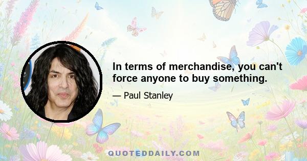 In terms of merchandise, you can't force anyone to buy something.