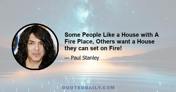 Some People Like a House with A Fire Place, Others want a House they can set on Fire!