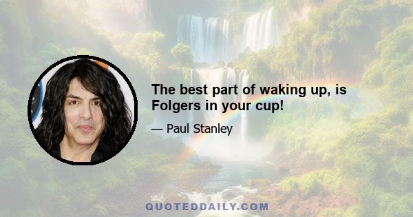 The best part of waking up, is Folgers in your cup!