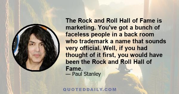 The Rock and Roll Hall of Fame is marketing. You've got a bunch of faceless people in a back room who trademark a name that sounds very official. Well, if you had thought of it first, you would have been the Rock and