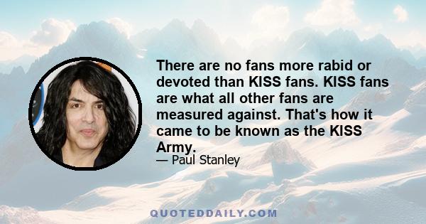 There are no fans more rabid or devoted than KISS fans. KISS fans are what all other fans are measured against. That's how it came to be known as the KISS Army.