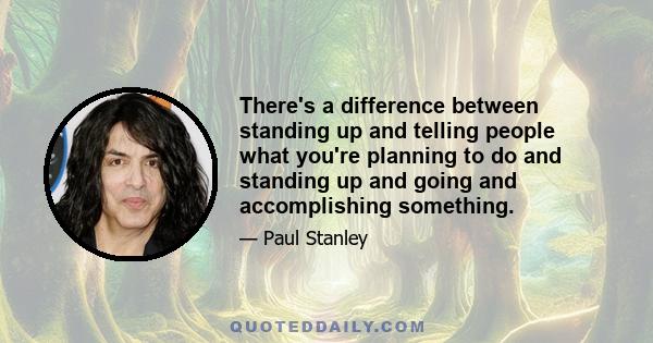 There's a difference between standing up and telling people what you're planning to do and standing up and going and accomplishing something.