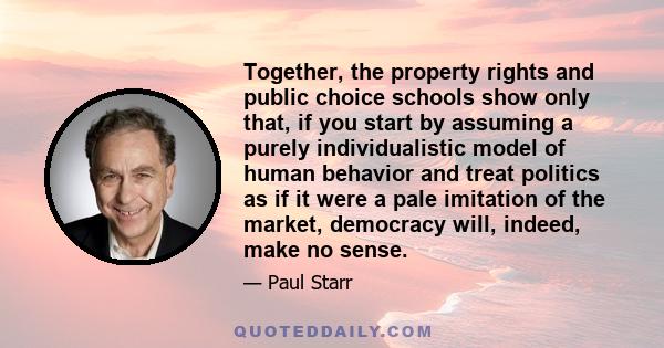 Together, the property rights and public choice schools show only that, if you start by assuming a purely individualistic model of human behavior and treat politics as if it were a pale imitation of the market,