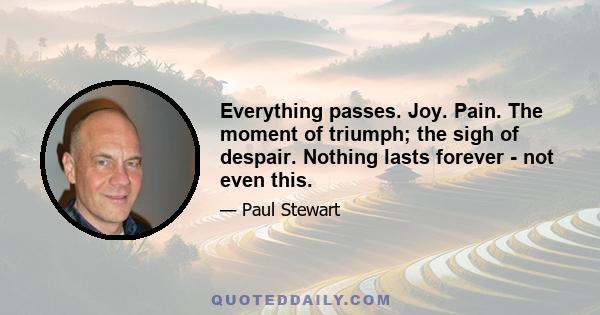 Everything passes. Joy. Pain. The moment of triumph; the sigh of despair. Nothing lasts forever - not even this.