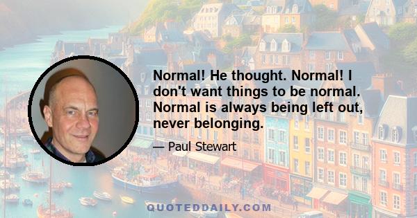 Normal! He thought. Normal! I don't want things to be normal. Normal is always being left out, never belonging.