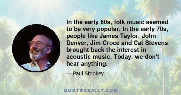 In the early 60s, folk music seemed to be very popular. In the early 70s, people like James Taylor, John Denver, Jim Croce and Cat Stevens brought back the interest in acoustic music. Today, we don't hear anything.