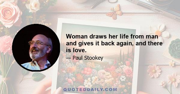 Woman draws her life from man and gives it back again, and there is love.