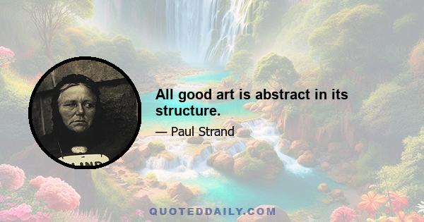 All good art is abstract in its structure.