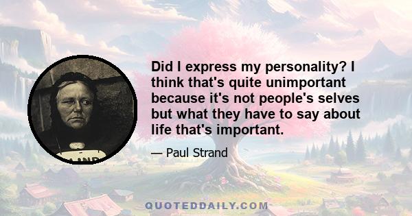 Did I express my personality? I think that's quite unimportant because it's not people's selves but what they have to say about life that's important.