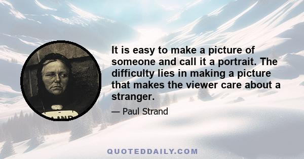 It is easy to make a picture of someone and call it a portrait. The difficulty lies in making a picture that makes the viewer care about a stranger.