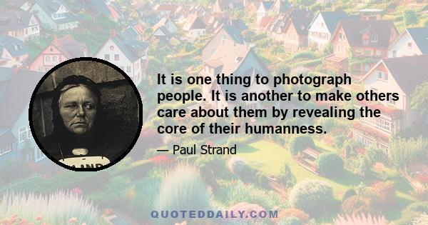 It is one thing to photograph people. It is another to make others care about them by revealing the core of their humanness.