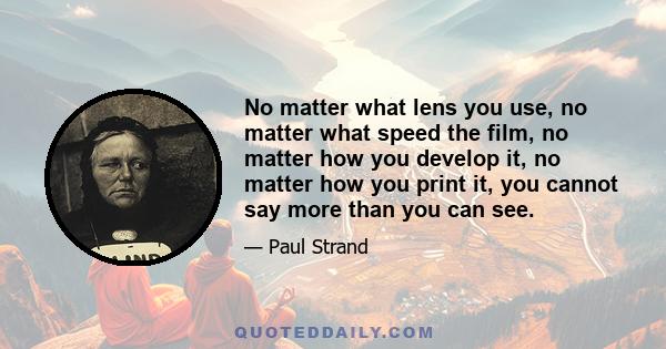 No matter what lens you use, no matter what speed the film, no matter how you develop it, no matter how you print it, you cannot say more than you can see.