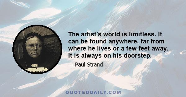 The artist's world is limitless. It can be found anywhere, far from where he lives or a few feet away. It is always on his doorstep.