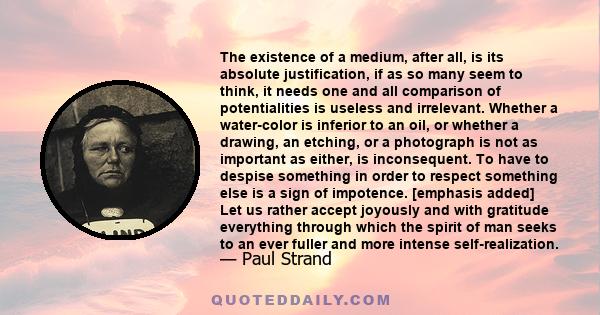 The existence of a medium, after all, is its absolute justification, if as so many seem to think, it needs one and all comparison of potentialities is useless and irrelevant. Whether a water-color is inferior to an oil, 