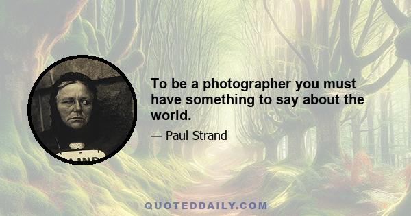 To be a photographer you must have something to say about the world.