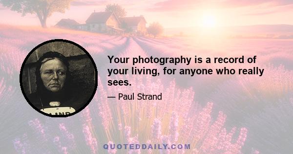 Your photography is a record of your living, for anyone who really sees.