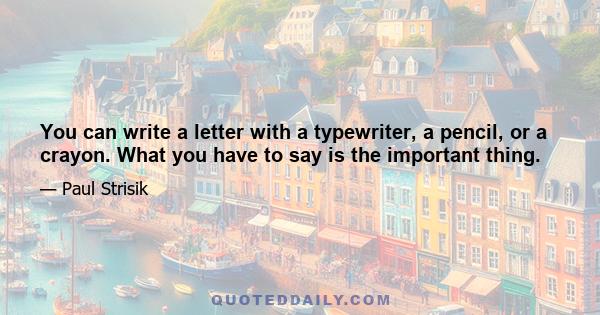 You can write a letter with a typewriter, a pencil, or a crayon. What you have to say is the important thing.