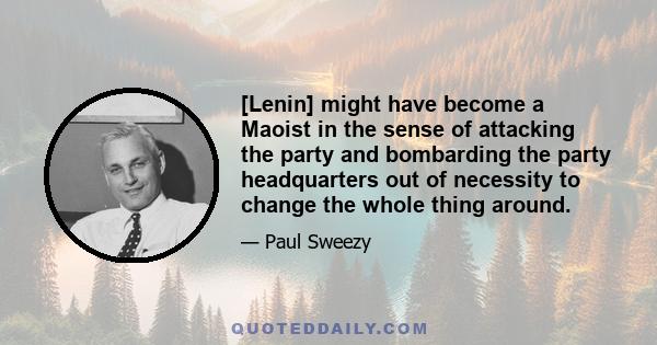 [Lenin] might have become a Maoist in the sense of attacking the party and bombarding the party headquarters out of necessity to change the whole thing around.