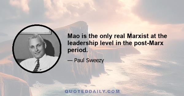 Mao is the only real Marxist at the leadership level in the post-Marx period.