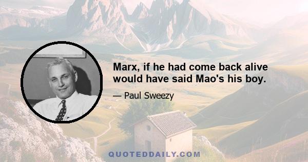 Marx, if he had come back alive would have said Mao's his boy.