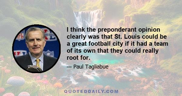 I think the preponderant opinion clearly was that St. Louis could be a great football city if it had a team of its own that they could really root for.