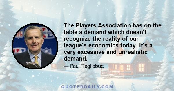 The Players Association has on the table a demand which doesn't recognize the reality of our league's economics today. It's a very excessive and unrealistic demand.