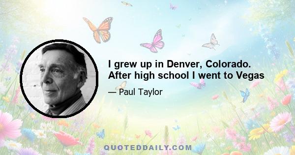 I grew up in Denver, Colorado. After high school I went to Vegas