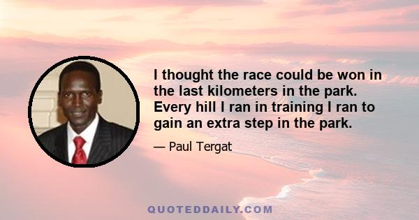 I thought the race could be won in the last kilometers in the park. Every hill I ran in training I ran to gain an extra step in the park.