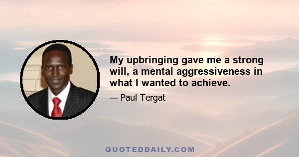 My upbringing gave me a strong will, a mental aggressiveness in what I wanted to achieve.