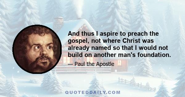 And thus I aspire to preach the gospel, not where Christ was already named so that I would not build on another man's foundation.