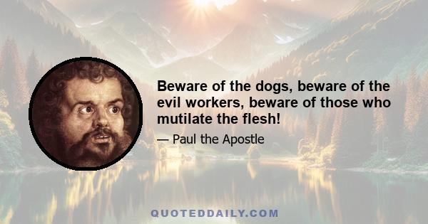 Beware of the dogs, beware of the evil workers, beware of those who mutilate the flesh!