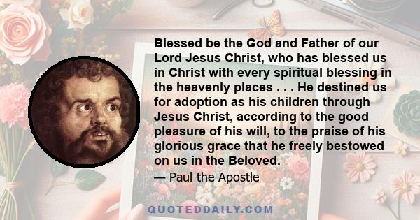 Blessed be the God and Father of our Lord Jesus Christ, who has blessed us in Christ with every spiritual blessing in the heavenly places . . . He destined us for adoption as his children through Jesus Christ, according 