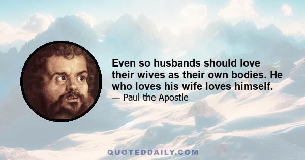 Even so husbands should love their wives as their own bodies. He who loves his wife loves himself.