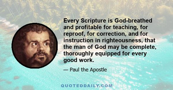 Every Scripture is God-breathed and profitable for teaching, for reproof, for correction, and for instruction in righteousness, that the man of God may be complete, thoroughly equipped for every good work.