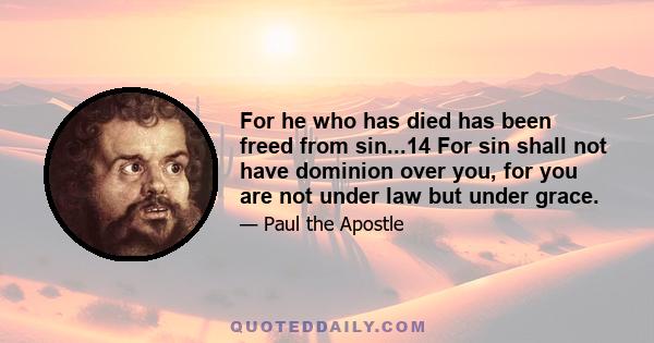 For he who has died has been freed from sin...14 For sin shall not have dominion over you, for you are not under law but under grace.