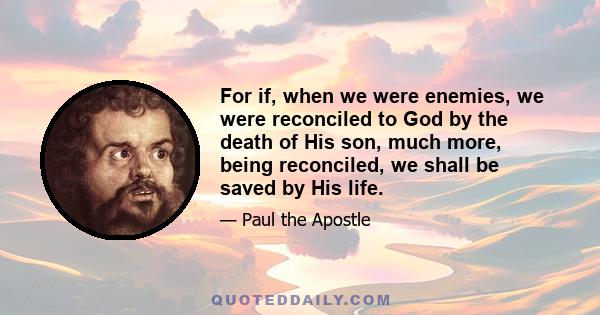 For if, when we were enemies, we were reconciled to God by the death of His son, much more, being reconciled, we shall be saved by His life.