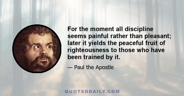 For the moment all discipline seems painful rather than pleasant; later it yields the peaceful fruit of righteousness to those who have been trained by it.